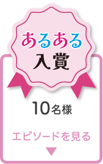 あるある入賞 10名様 エピソードを見る