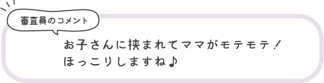 審査員のコメント お子さんに挟まれてママがモテモテ！ほっこりしますね♪