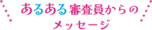 あるある審査員からのメッセージ