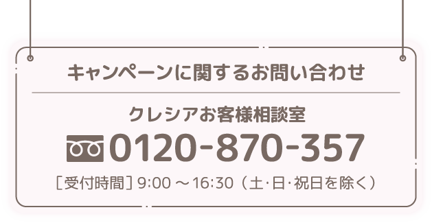 キャンペーン関するお問い合わせ/クレシアお客様相談室 フリーダイヤル0120-870-357 受付時間9:00-16:30（土・日・祝日を除く）