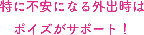 特に不安になる外出時はポイズがサポート！